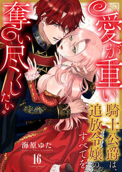愛が重い騎士公爵は、追放令嬢のすべてを奪い尽くしたい。