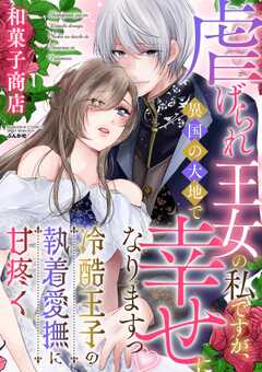 虐げられ王女の私ですが、異国の大地で幸せになりますっ 冷酷王子の執着愛撫に甘疼く